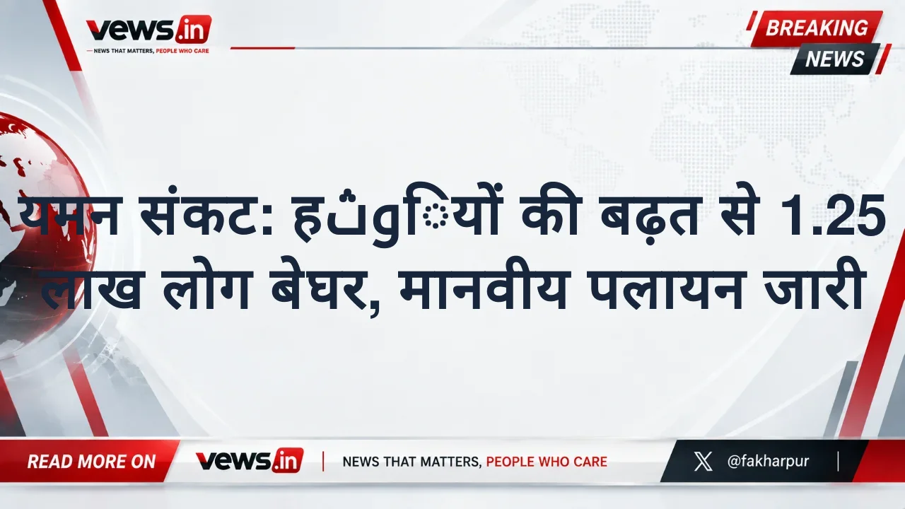 यमन संकट: हوثियों की बढ़त से 1.25 लाख लोग बेघर, मानवीय पलायन जारी