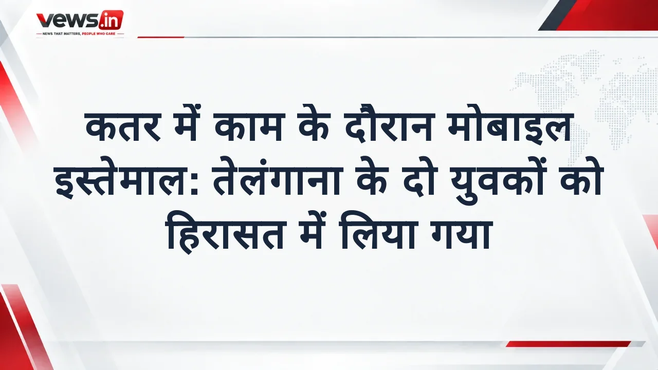 कतर में काम के दौरान मोबाइल इस्तेमाल: तेलंगाना के दो युवकों को हिरासत में लिया गया