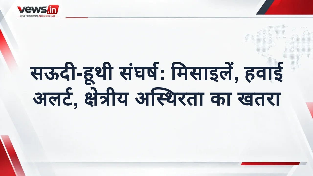 सऊदी-हूथी संघर्ष: मिसाइलें, हवाई अलर्ट, क्षेत्रीय अस्थिरता का खतरा