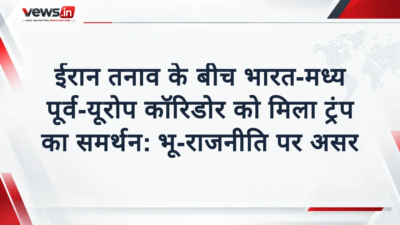 ईरान तनाव के बीच भारत-मध्य पूर्व-यूरोप कॉरिडोर को मिला ट्रंप का समर्थन: भू-राजनीति पर असर