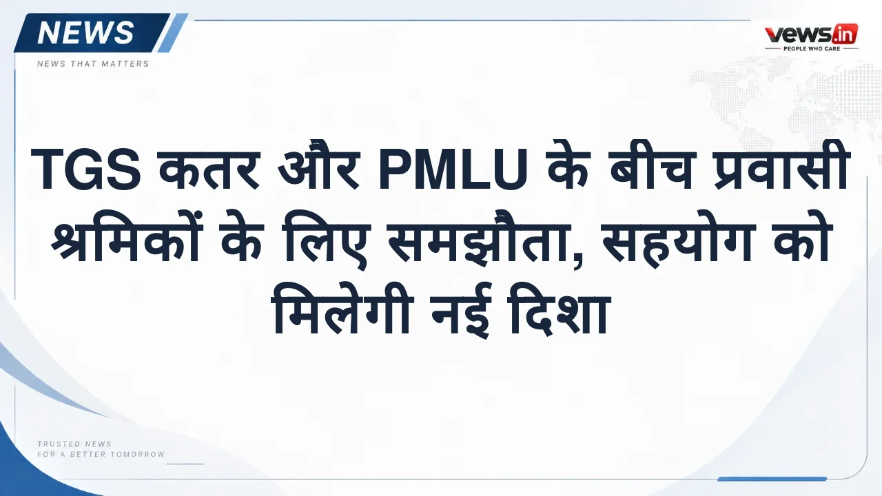 TGS कतर और PMLU के बीच प्रवासी श्रमिकों के लिए समझौता, सहयोग को मिलेगी नई दिशा