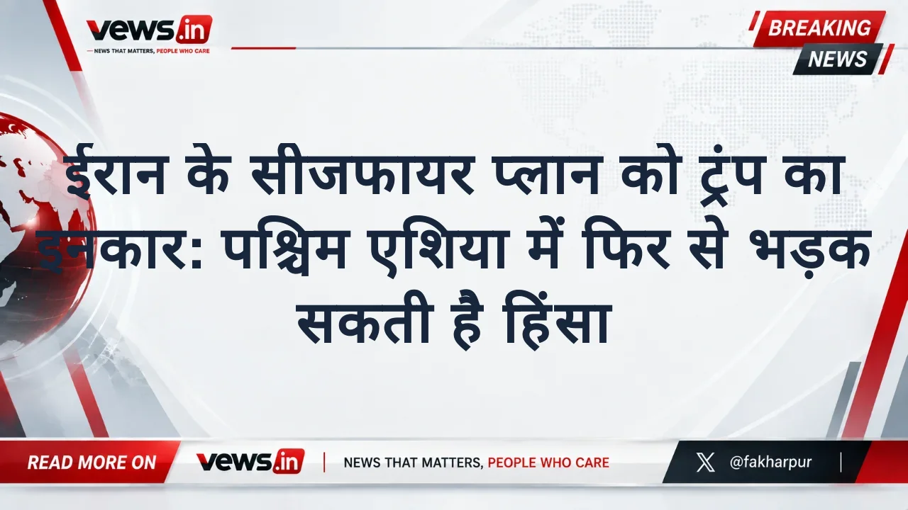 ईरान के सीजफायर प्लान को ट्रंप का इनकार: पश्चिम एशिया में फिर से भड़क सकती है हिंसा