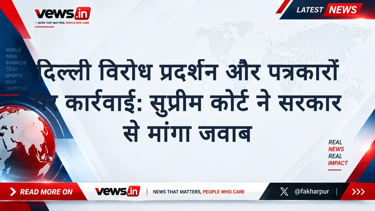दिल्ली विरोध प्रदर्शन और पत्रकारों पर कार्रवाई: सुप्रीम कोर्ट ने सरकार से मांगा जवाब
